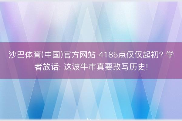 沙巴体育(中国)官方网站 4185点仅仅起初? 学者放话: 这波牛市真要改写历史!
