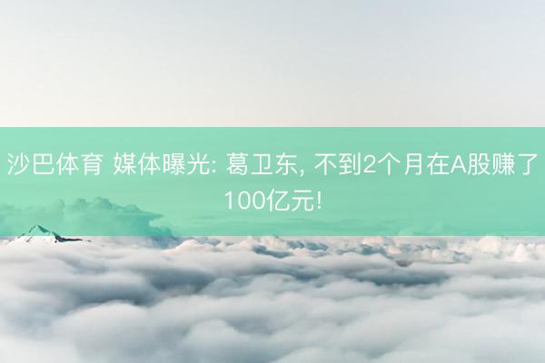 沙巴体育 媒体曝光: 葛卫东， 不到2个月在A股赚了100亿元!