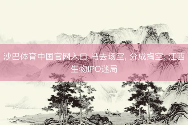 沙巴体育中国官网入口 马去场空, 分成掏空: 江西生物IPO迷局