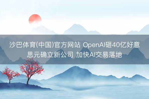 沙巴体育(中国)官方网站 OpenAI砸40亿好意思元确立新公司 加快AI交易落地