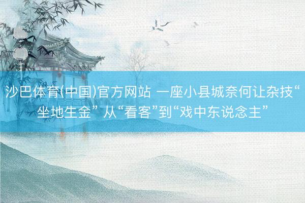 沙巴体育(中国)官方网站 一座小县城奈何让杂技“坐地生金” 从“看客”到“戏中东说念主”