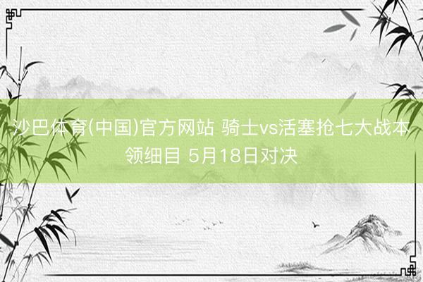 沙巴体育(中国)官方网站 骑士vs活塞抢七大战本领细目 5月18日对决