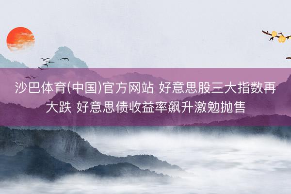 沙巴体育(中国)官方网站 好意思股三大指数再大跌 好意思债收益率飙升激勉抛售