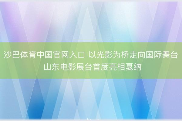 沙巴体育中国官网入口 以光影为桥走向国际舞台 山东电影展台首度亮相戛纳