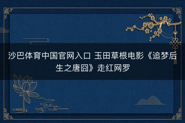 沙巴体育中国官网入口 玉田草根电影《追梦后生之唐囧》走红网罗