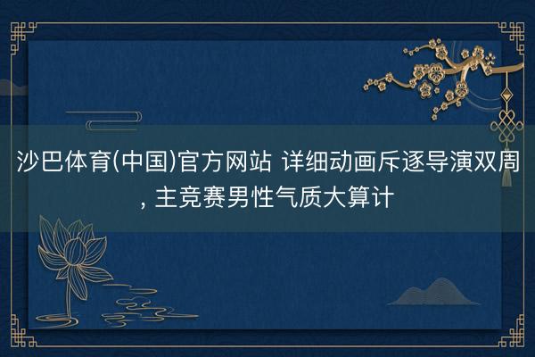 沙巴体育(中国)官方网站 详细动画斥逐导演双周， 主竞赛男性气质大算计