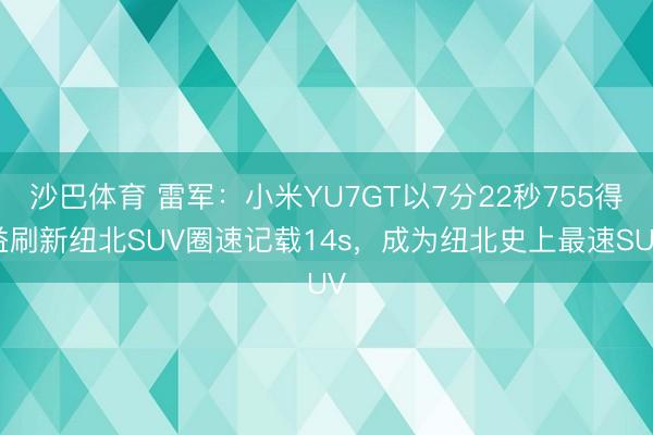 沙巴体育 雷军：小米YU7GT以7分22秒755得益刷新纽北SUV圈速记载14s，成为纽北史上最速SUV