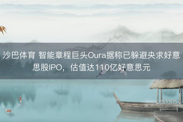 沙巴体育 智能章程巨头Oura据称已躲避央求好意思股IPO，估值达110亿好意思元