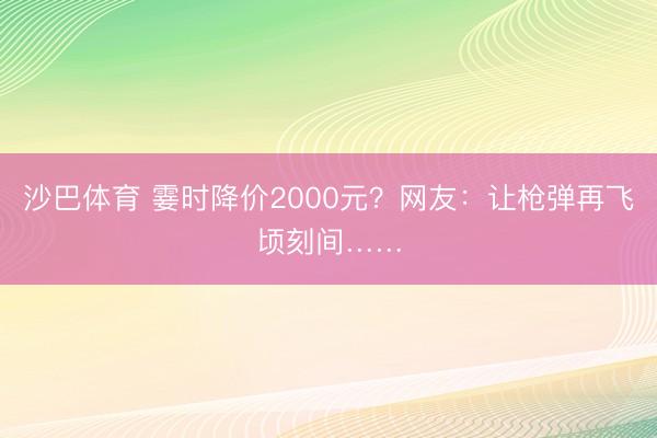沙巴体育 霎时降价2000元？网友：让枪弹再飞顷刻间……