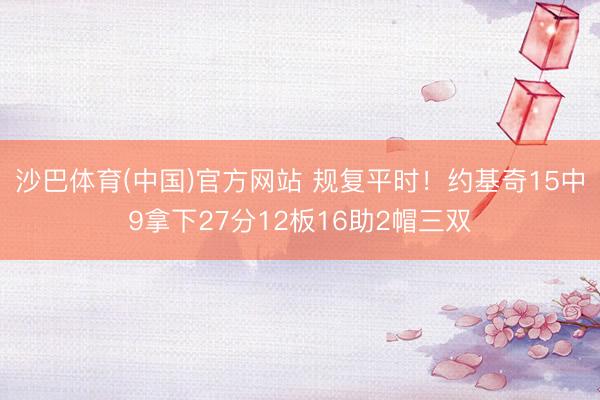 沙巴体育(中国)官方网站 规复平时！约基奇15中9拿下27分12板16助2帽三双