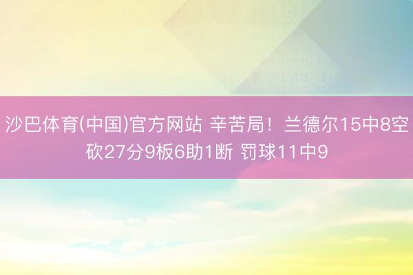 沙巴体育(中国)官方网站 辛苦局！兰德尔15中8空砍27分9板6助1断 罚球11中9