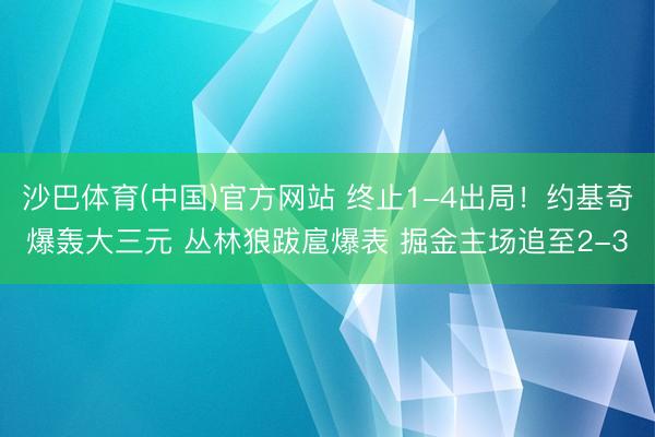 沙巴体育(中国)官方网站 终止1-4出局！约基奇爆轰大三元 丛林狼跋扈爆表 掘金主场追至2-3