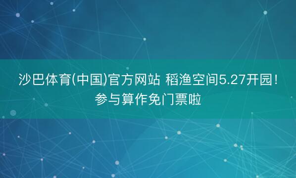 沙巴体育(中国)官方网站 稻渔空间5.27开园!参与算作免门票啦