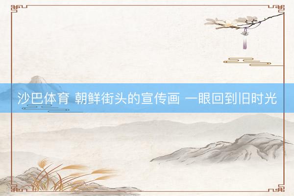 沙巴体育 朝鲜街头的宣传画 一眼回到旧时光