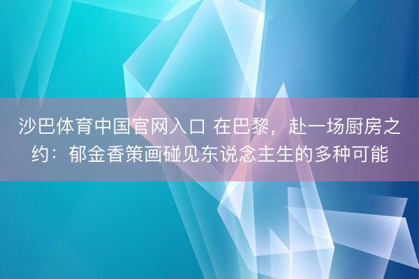 沙巴体育中国官网入口 在巴黎,赴一场厨房之约:郁金香策画碰见东说念主生的多种可能