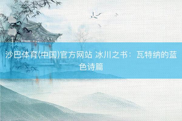 沙巴体育(中国)官方网站 冰川之书:瓦特纳的蓝色诗篇