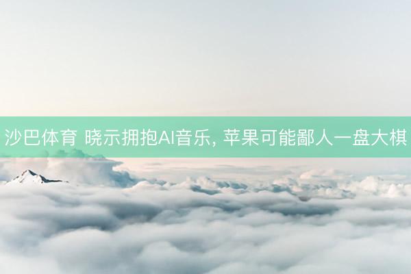 沙巴体育 晓示拥抱AI音乐， 苹果可能鄙人一盘大棋