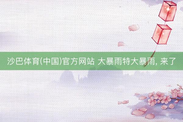 沙巴体育(中国)官方网站 大暴雨特大暴雨， 来了