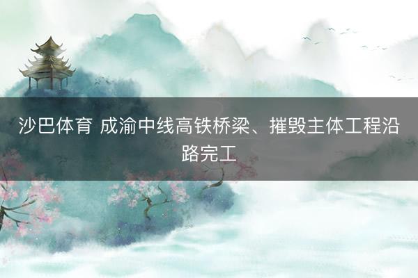 沙巴体育 成渝中线高铁桥梁、摧毁主体工程沿路完工