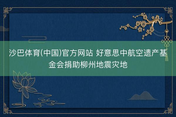 沙巴体育(中国)官方网站 好意思中航空遗产基金会捐助柳州地震灾地