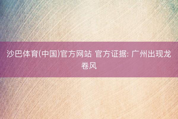 沙巴体育(中国)官方网站 官方证据: 广州出现龙卷风