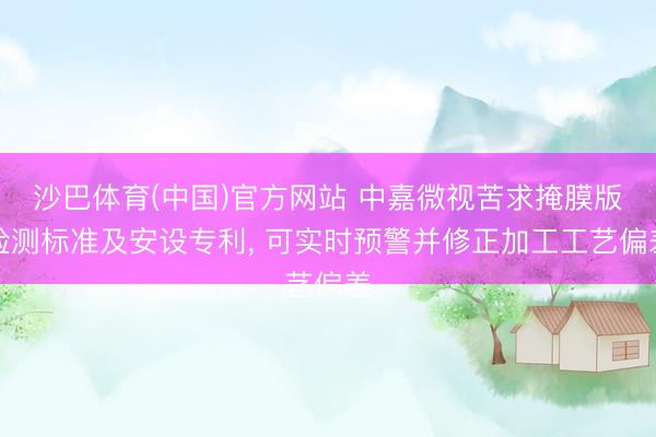 沙巴体育(中国)官方网站 中嘉微视苦求掩膜版检测标准及安设专利， 可实时预警并修正加工工艺偏差