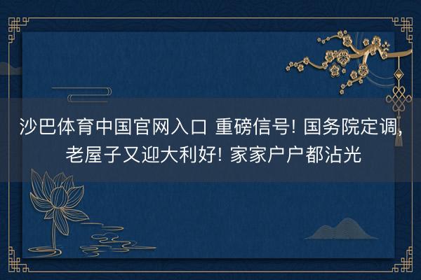 沙巴体育中国官网入口 重磅信号! 国务院定调， 老屋子又迎大利好! 家家户户都沾光