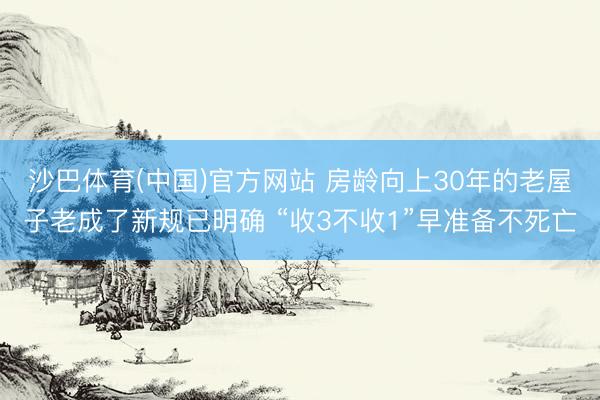 沙巴体育(中国)官方网站 房龄向上30年的老屋子老成了新规已明确 “收3不收1”早准备不死亡