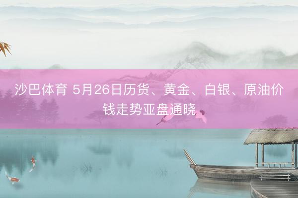沙巴体育 5月26日历货、黄金、白银、原油价钱走势亚盘通晓