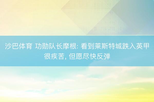 沙巴体育 功勋队长摩根: 看到莱斯特城跌入英甲很疾苦， 但愿尽快反弹