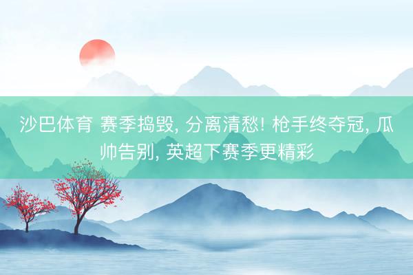 沙巴体育 赛季捣毁， 分离清愁! 枪手终夺冠， 瓜帅告别， 英超下赛季更精彩