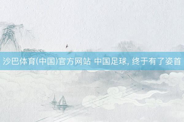 沙巴体育(中国)官方网站 中国足球， 终于有了姿首