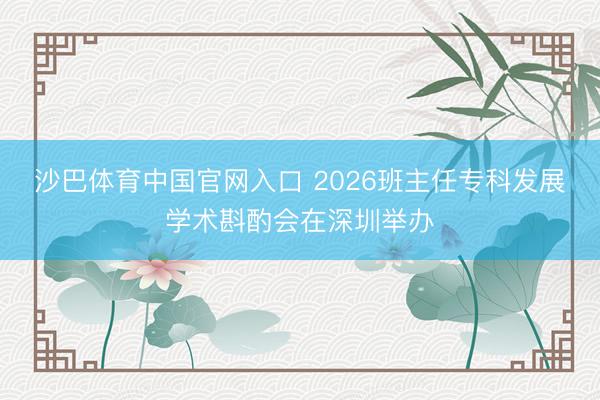 沙巴体育中国官网入口 2026班主任专科发展学术斟酌会在深圳举办