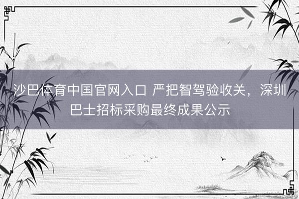 沙巴体育中国官网入口 严把智驾验收关，深圳巴士招标采购最终成果公示