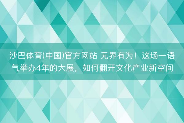 沙巴体育(中国)官方网站 无界有为！这场一语气举办4年的大展，如何翻开文化产业新空间