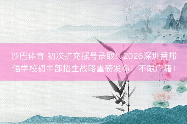 沙巴体育 初次扩充摇号录取！2026深圳番邦语学校初中部招生战略重磅发布！不限户籍！