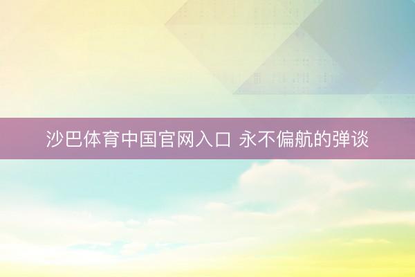 沙巴体育中国官网入口 永不偏航的弹谈