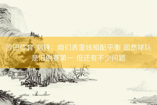 沙巴体育 刘铮：咱们表里线相配平衡 固然球队是旧例赛第一 但还有不少问题