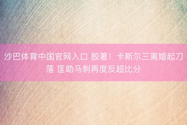 沙巴体育中国官网入口 胶著！卡斯尔三离婚起刀落 匡助马刺再度反超比分