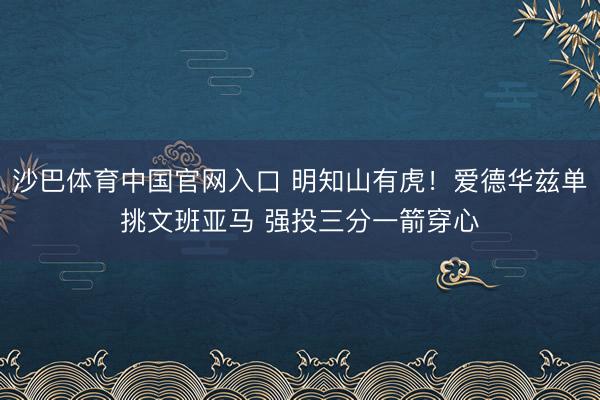 沙巴体育中国官网入口 明知山有虎！爱德华兹单挑文班亚马 强投三分一箭穿心