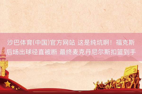 沙巴体育(中国)官方网站 这是纯坑啊！福克斯后场出球径直被断 最终麦克丹尼尔斯扣篮到手