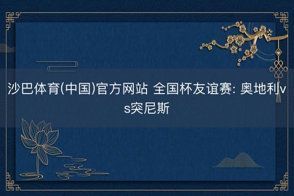 沙巴体育(中国)官方网站 全国杯友谊赛: 奥地利vs突尼斯