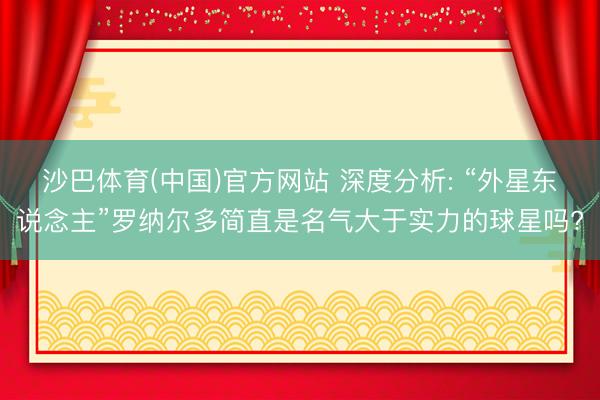沙巴体育(中国)官方网站 深度分析: “外星东说念主”罗纳尔多简直是名气大于实力的球星吗?