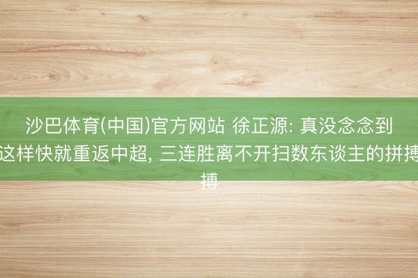 沙巴体育(中国)官方网站 徐正源: 真没念念到这样快就重返中超, 三连胜离不开扫数东谈主的拼搏