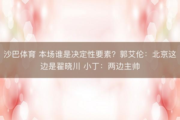 沙巴体育 本场谁是决定性要素？郭艾伦：北京这边是翟晓川 小丁：两边主帅