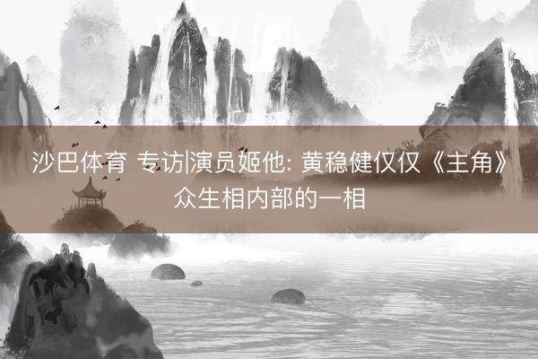 沙巴体育 专访|演员姬他: 黄稳健仅仅《主角》众生相内部的一相