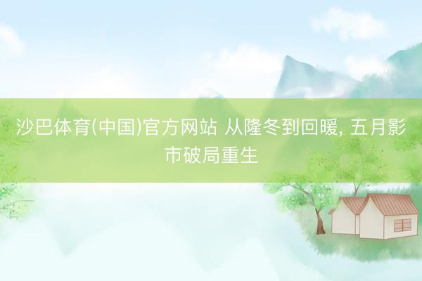 沙巴体育(中国)官方网站 从隆冬到回暖， 五月影市破局重生