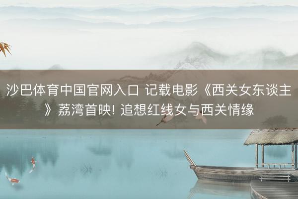 沙巴体育中国官网入口 记载电影《西关女东谈主》荔湾首映! 追想红线女与西关情缘