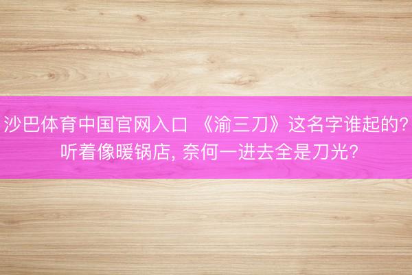沙巴体育中国官网入口 《渝三刀》这名字谁起的? 听着像暖锅店， 奈何一进去全是刀光?