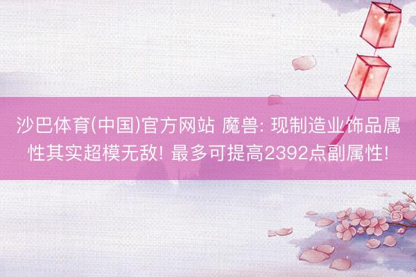 沙巴体育(中国)官方网站 魔兽: 现制造业饰品属性其实超模无敌! 最多可提高2392点副属性!